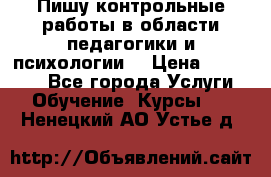 Пишу контрольные работы в области педагогики и психологии. › Цена ­ 300-650 - Все города Услуги » Обучение. Курсы   . Ненецкий АО,Устье д.